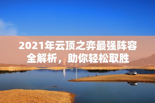 2021年云顶之弈最强阵容全解析，助你轻松取胜