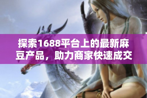 探索1688平台上的最新麻豆产品，助力商家快速成交