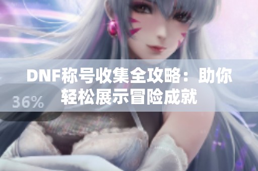 DNF称号收集全攻略：助你轻松展示冒险成就