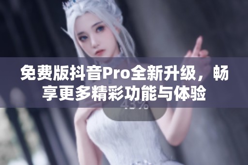免费版抖音Pro全新升级，畅享更多精彩功能与体验