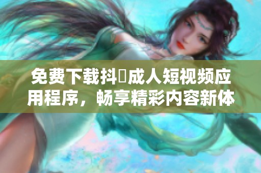 免费下载抖抈成人短视频应用程序，畅享精彩内容新体验