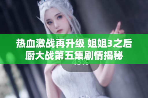 热血激战再升级 姐姐3之后厨大战第五集剧情揭秘