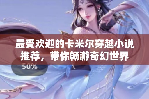最受欢迎的卡米尔穿越小说推荐，带你畅游奇幻世界