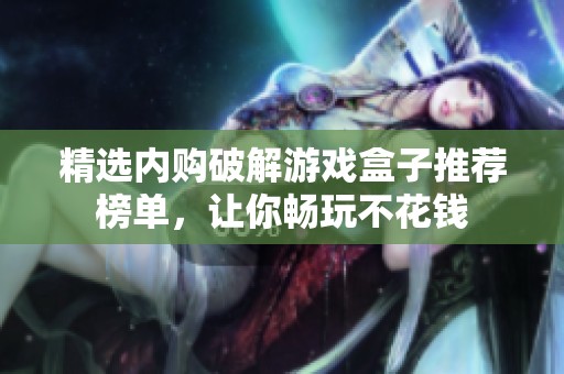 精选内购破解游戏盒子推荐榜单，让你畅玩不花钱