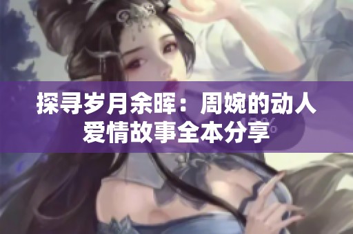 探寻岁月余晖：周婉的动人爱情故事全本分享