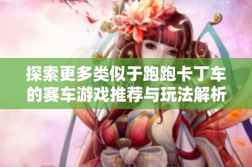 探索更多类似于跑跑卡丁车的赛车游戏推荐与玩法解析