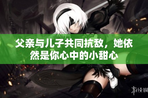 父亲与儿子共同抗敌，她依然是你心中的小甜心