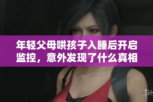 年轻父母哄孩子入睡后开启监控，意外发现了什么真相