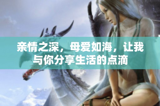 亲情之深，母爱如海，让我与你分享生活的点滴