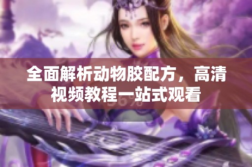 全面解析动物胶配方，高清视频教程一站式观看