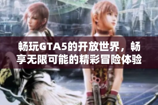 畅玩GTA5的开放世界，畅享无限可能的精彩冒险体验
