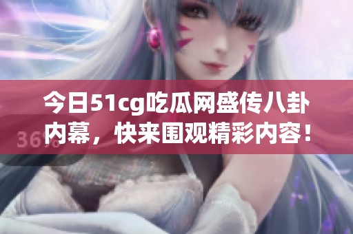 今日51cg吃瓜网盛传八卦内幕，快来围观精彩内容！