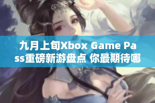 九月上旬Xbox Game Pass重磅新游盘点 你最期待哪款？