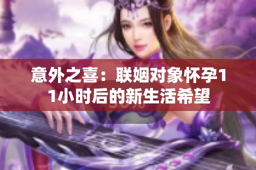 意外之喜：联姻对象怀孕11小时后的新生活希望