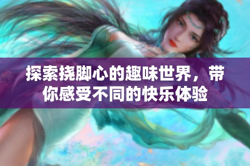 探索挠脚心的趣味世界，带你感受不同的快乐体验