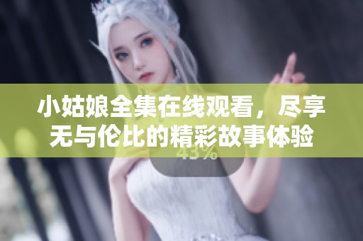 小姑娘全集在线观看，尽享无与伦比的精彩故事体验