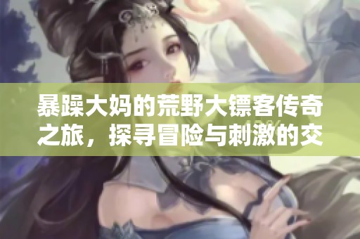 暴躁大妈的荒野大镖客传奇之旅，探寻冒险与刺激的交织