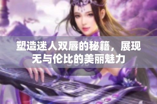 塑造迷人双唇的秘籍，展现无与伦比的美丽魅力