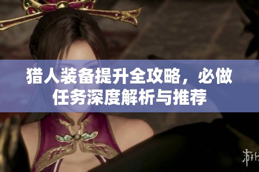 猎人装备提升全攻略，必做任务深度解析与推荐