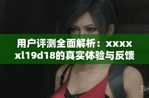 用户评测全面解析：xxxxxl19d18的真实体验与反馈