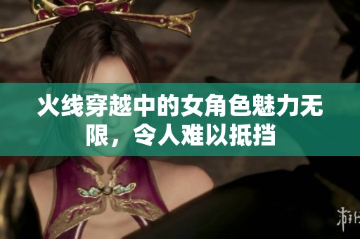 火线穿越中的女角色魅力无限，令人难以抵挡