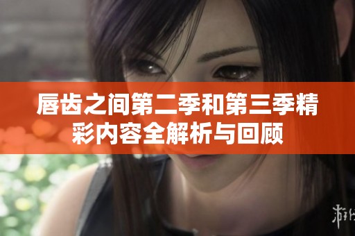 唇齿之间第二季和第三季精彩内容全解析与回顾