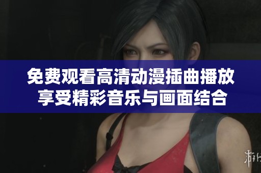 免费观看高清动漫插曲播放 享受精彩音乐与画面结合