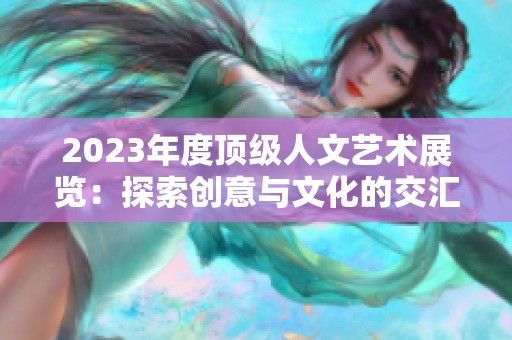 2023年度顶级人文艺术展览：探索创意与文化的交汇点