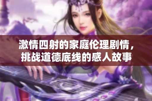 激情四射的家庭伦理剧情，挑战道德底线的感人故事