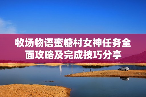 牧场物语蜜糖村女神任务全面攻略及完成技巧分享