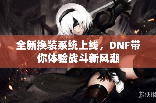 全新换装系统上线，DNF带你体验战斗新风潮