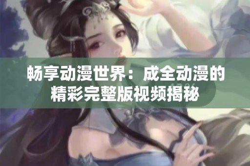 畅享动漫世界：成全动漫的精彩完整版视频揭秘