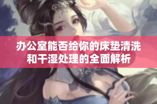 办公室能否给你的床垫清洗和干湿处理的全面解析