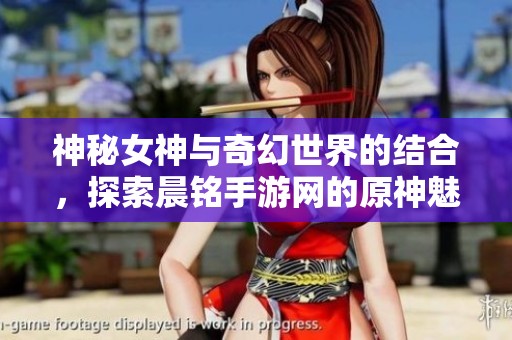 神秘女神与奇幻世界的结合，探索晨铭手游网的原神魅力