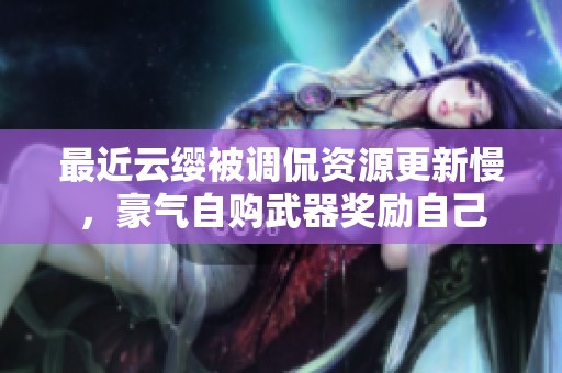 最近云缨被调侃资源更新慢，豪气自购武器奖励自己