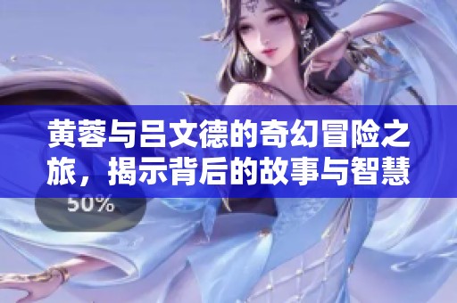 黄蓉与吕文德的奇幻冒险之旅，揭示背后的故事与智慧