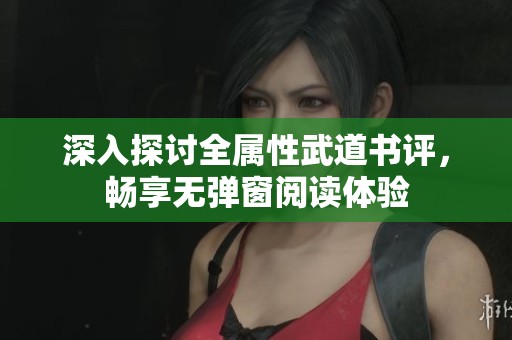 深入探讨全属性武道书评，畅享无弹窗阅读体验