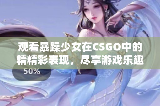 观看暴躁少女在CSGO中的精精彩表现，尽享游戏乐趣