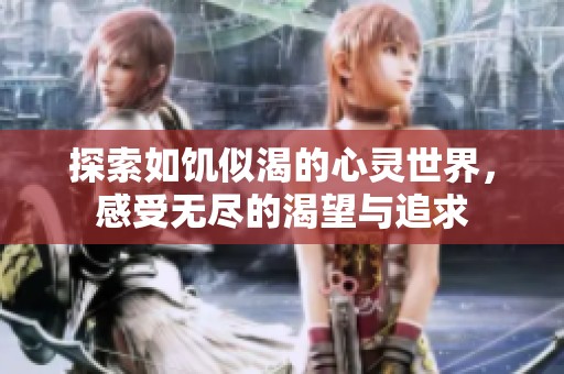 探索如饥似渴的心灵世界，感受无尽的渴望与追求