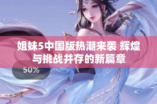 姐妹5中国版热潮来袭 辉煌与挑战并存的新篇章
