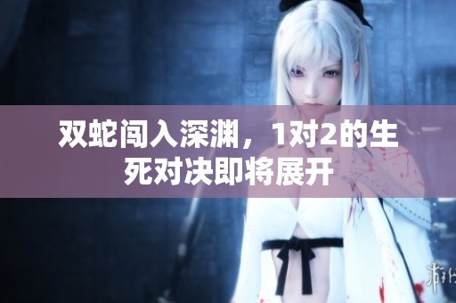 双蛇闯入深渊，1对2的生死对决即将展开