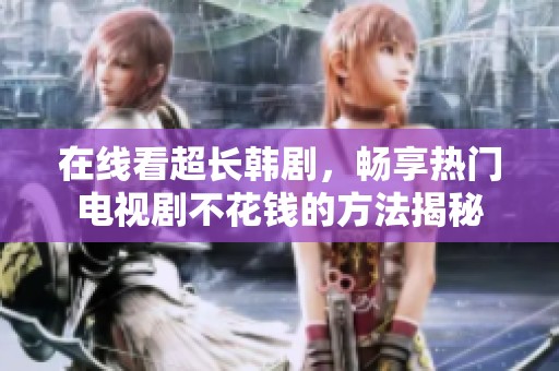 在线看超长韩剧，畅享热门电视剧不花钱的方法揭秘