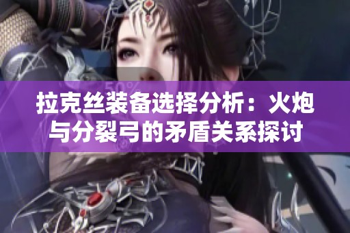 拉克丝装备选择分析：火炮与分裂弓的矛盾关系探讨