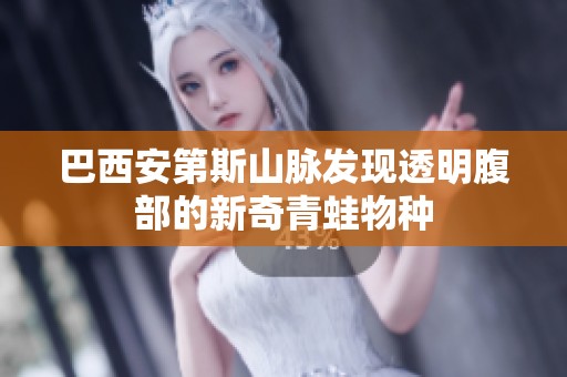 巴西安第斯山脉发现透明腹部的新奇青蛙物种