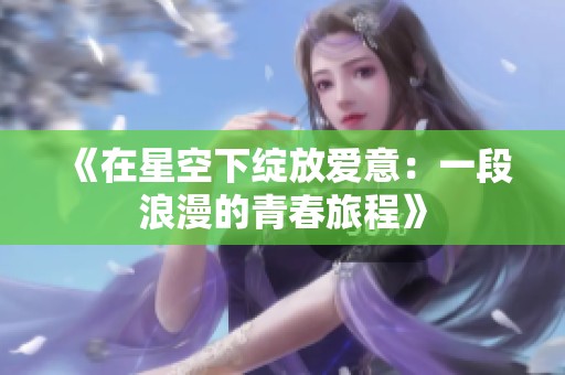 《在星空下绽放爱意：一段浪漫的青春旅程》