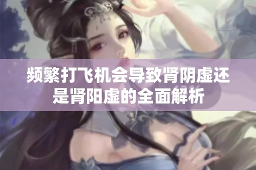 频繁打飞机会导致肾阴虚还是肾阳虚的全面解析