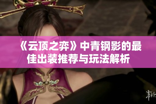 《云顶之弈》中青钢影的最佳出装推荐与玩法解析
