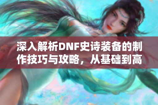 深入解析DNF史诗装备的制作技巧与攻略，从基础到高手一步到位
