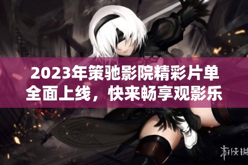 2023年策驰影院精彩片单全面上线，快来畅享观影乐趣！