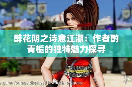 醉花阴之诗意江湖：作者酌青栀的独特魅力探寻